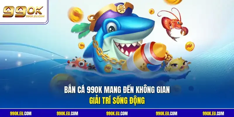 Bắn cá 99OK mang đến không gian giải trí sống động